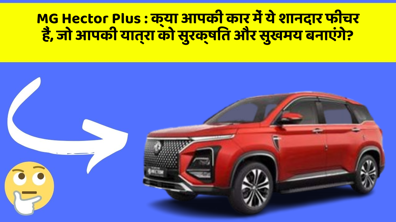 MG Hector Plus:क्या आपकी कार में ये शानदार फीचर हैं, जो आपकी यात्रा को सुरक्षित और सुखमय बनाएंगे?