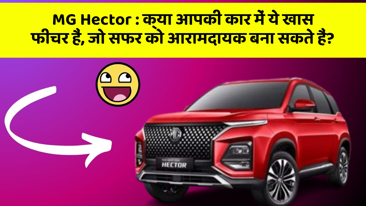 MG Hector:क्या आपकी कार में ये खास फीचर हैं, जो सफर को आरामदायक बना सकते हैं?