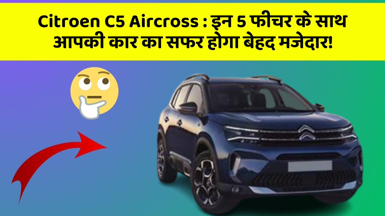 Citroen C5 Aircross: इन 5 फीचर के साथ आपकी कार का सफर होगा बेहद मजेदार!