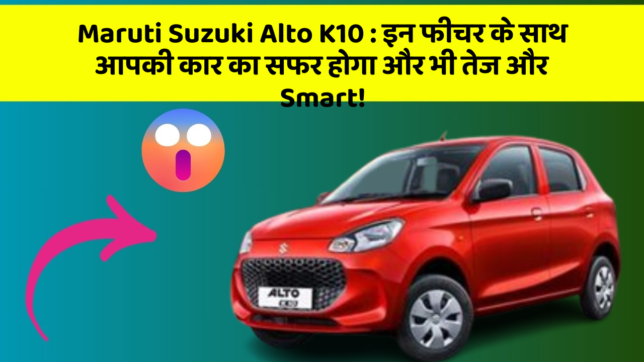 Maruti Suzuki Alto K10: इन फीचर के साथ आपकी कार का सफर होगा और भी तेज और Smart!