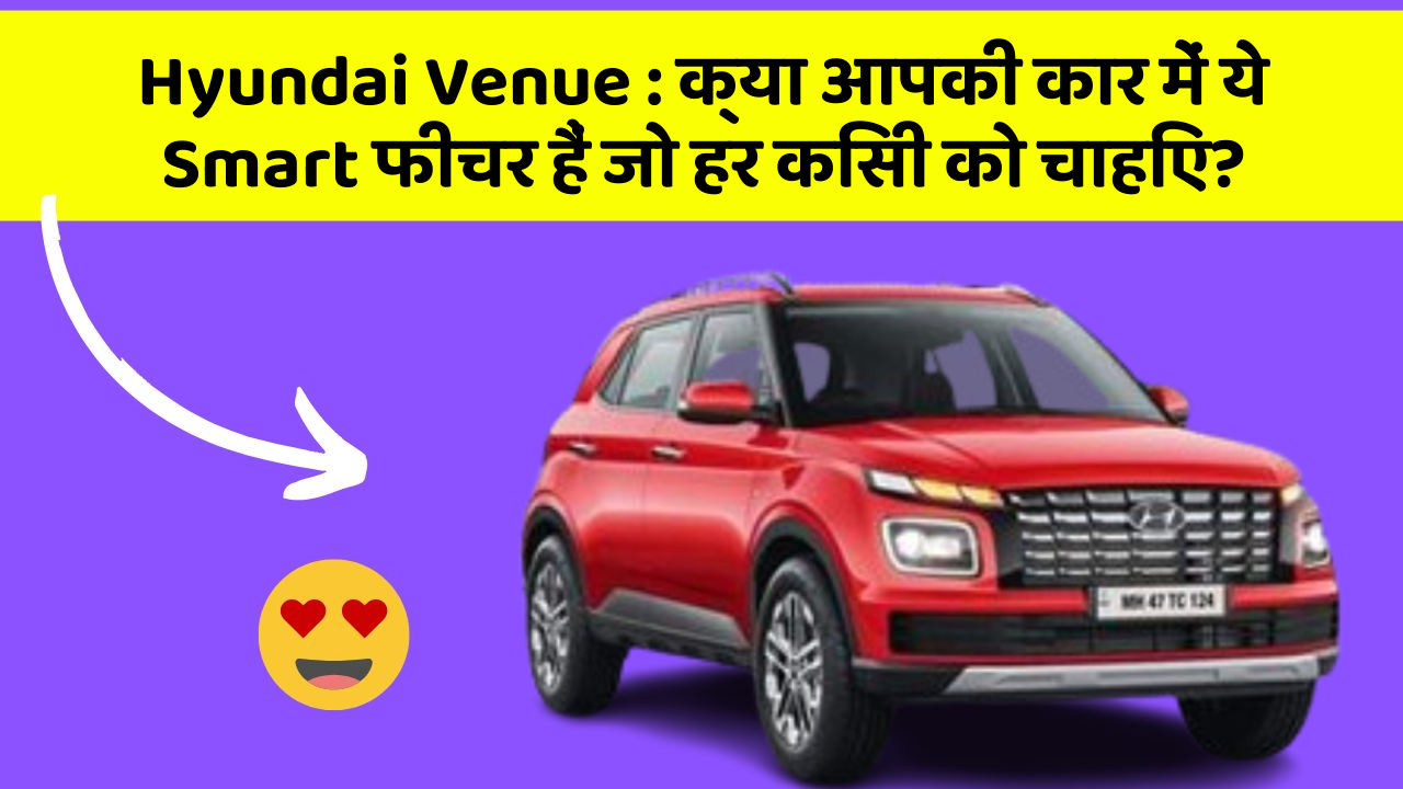 Hyundai Venue: क्या आपकी कार में ये Smart फीचर हैं जो हर किसी को चाहिए?