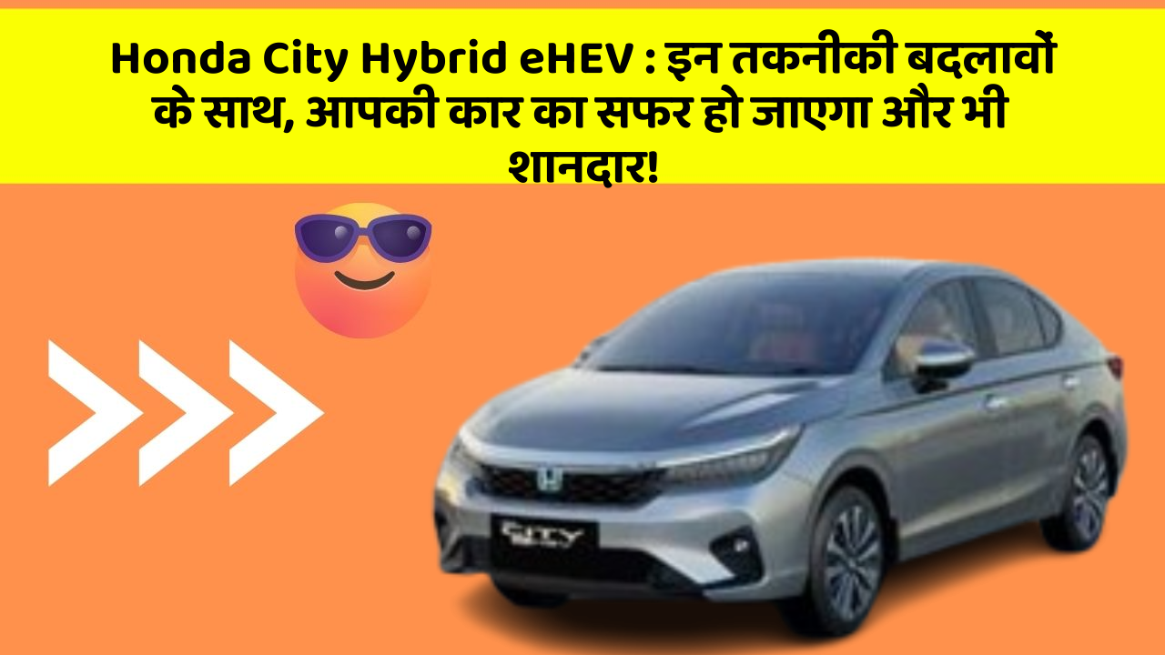 Honda City Hybrid eHEV: इन तकनीकी बदलावों के साथ, आपकी कार का सफर हो जाएगा और भी शानदार!