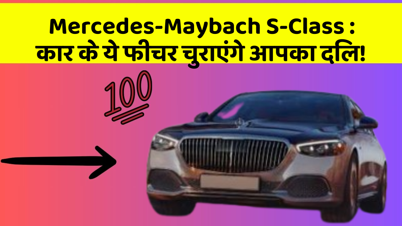 Mercedes-Maybach S-Class: कार के ये फीचर चुराएंगे आपका दिल!