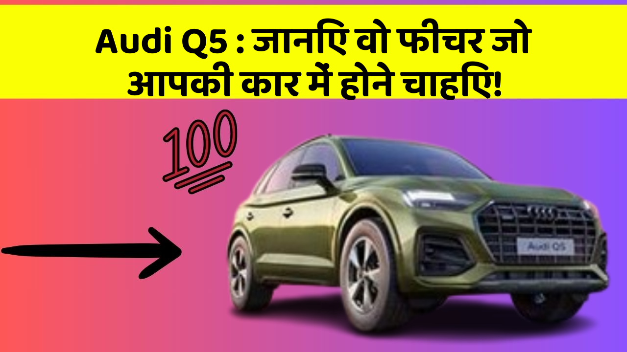 Audi Q5: जानिए वो फीचर जो आपकी कार में होने चाहिए!