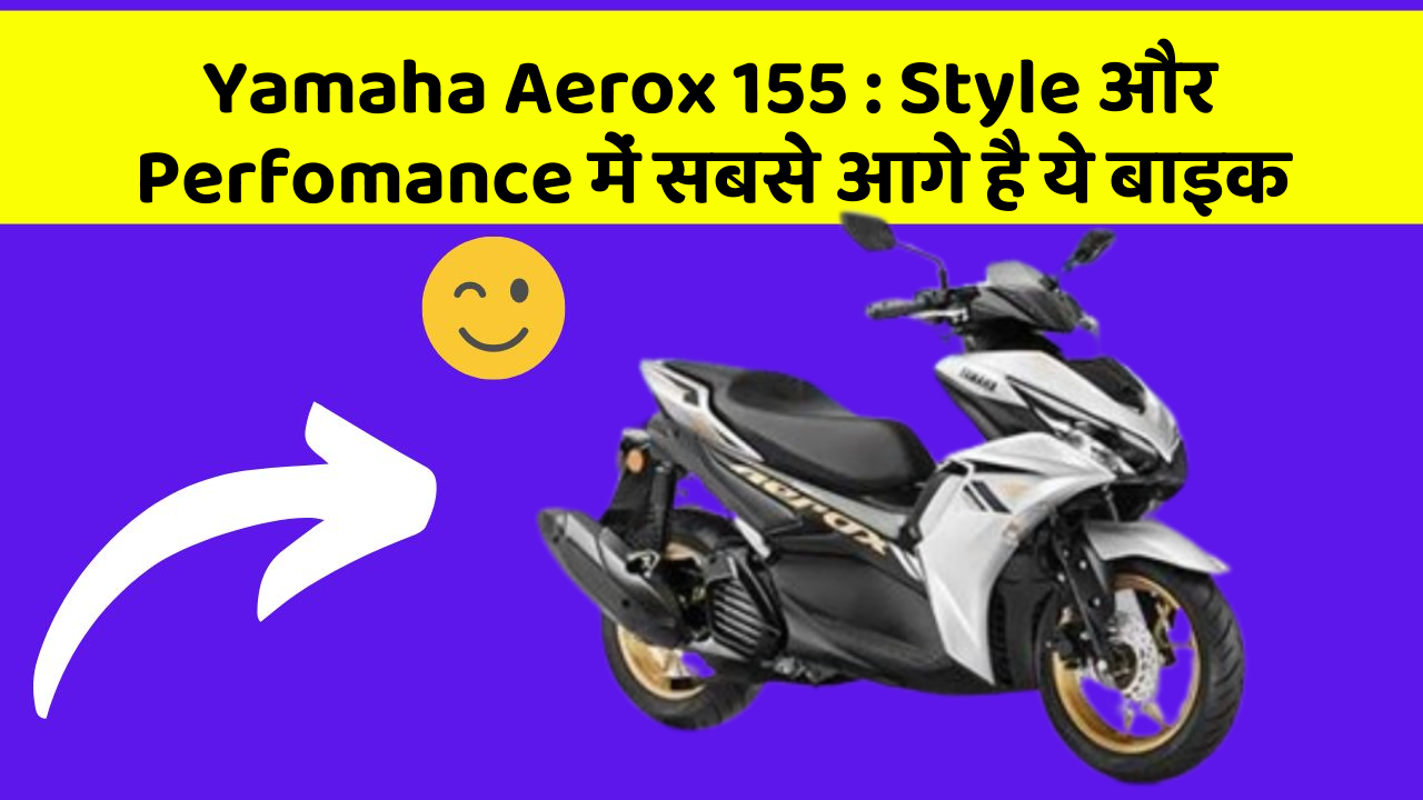 Yamaha Aerox 155: Style और Perfomance में सबसे आगे है ये बाइक