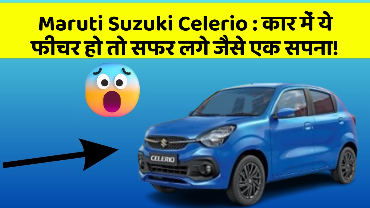 Maruti Suzuki Celerio: कार में ये फीचर हो तो सफर लगे जैसे एक सपना!