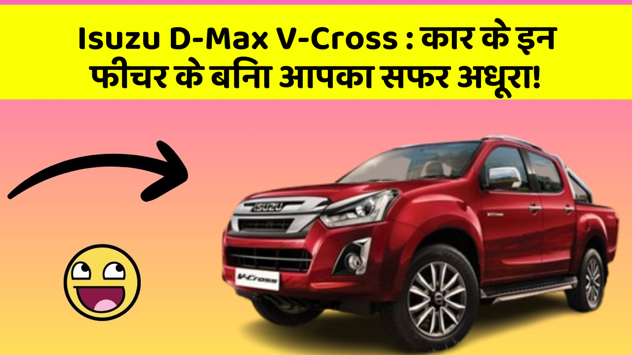 Isuzu D-Max V-Cross: कार के इन फीचर के बिना आपका सफर अधूरा!