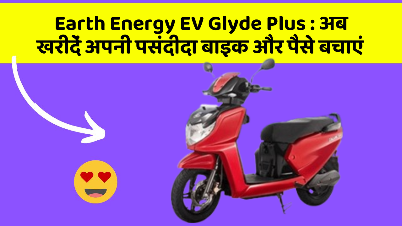 Earth Energy EV Glyde Plus: अब खरीदें अपनी पसंदीदा बाइक और पैसे बचाएं