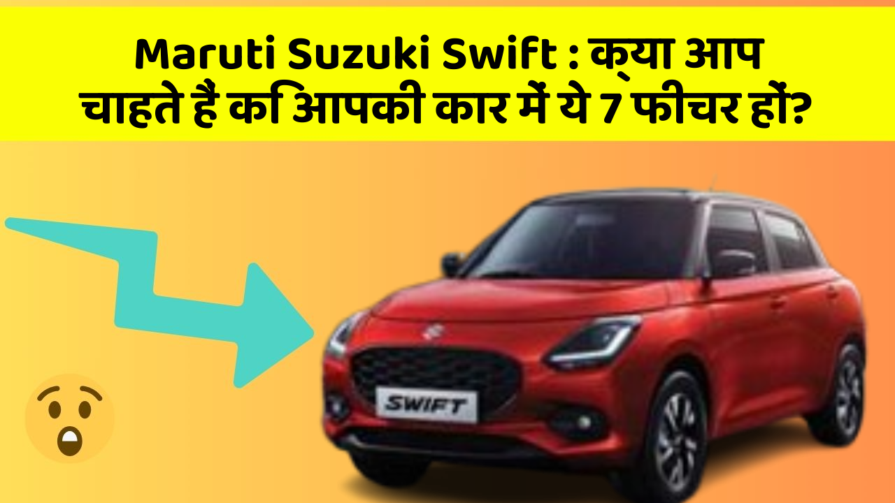 Maruti Suzuki Swift: क्या आप चाहते हैं कि आपकी कार में ये 7 फीचर हों?