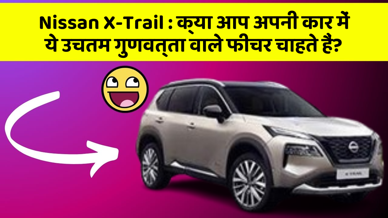 Nissan X-Trail: क्या आप अपनी कार में ये उचतम गुणवत्ता वाले फीचर चाहते हैं?