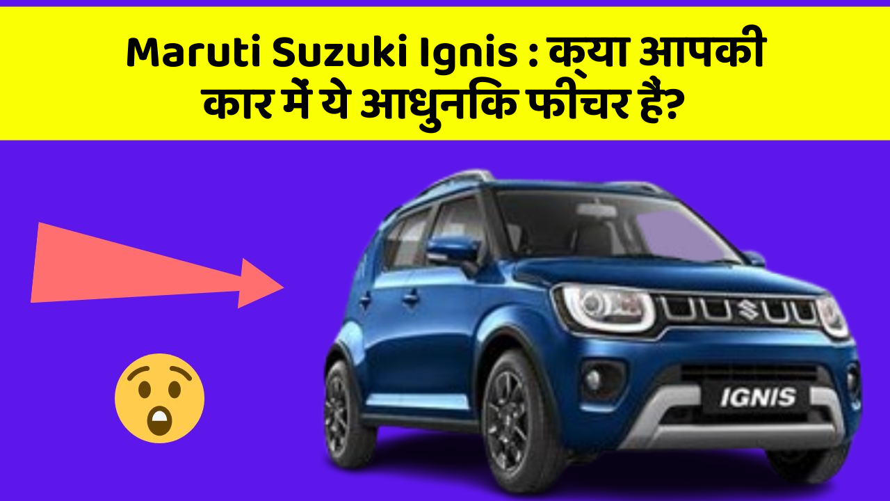 Maruti Suzuki Ignis: क्या आपकी कार में ये आधुनिक फीचर हैं?