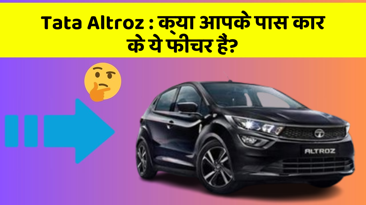 Tata Altroz: क्या आपके पास कार के ये फीचर हैं?