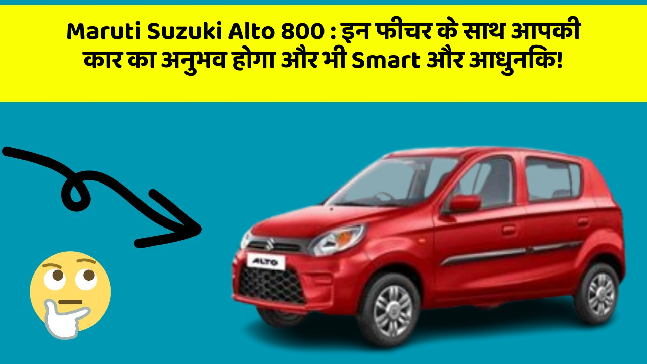 Maruti Suzuki Alto 800: इन फीचर के साथ आपकी कार का अनुभव होगा और भी Smart और आधुनिक!