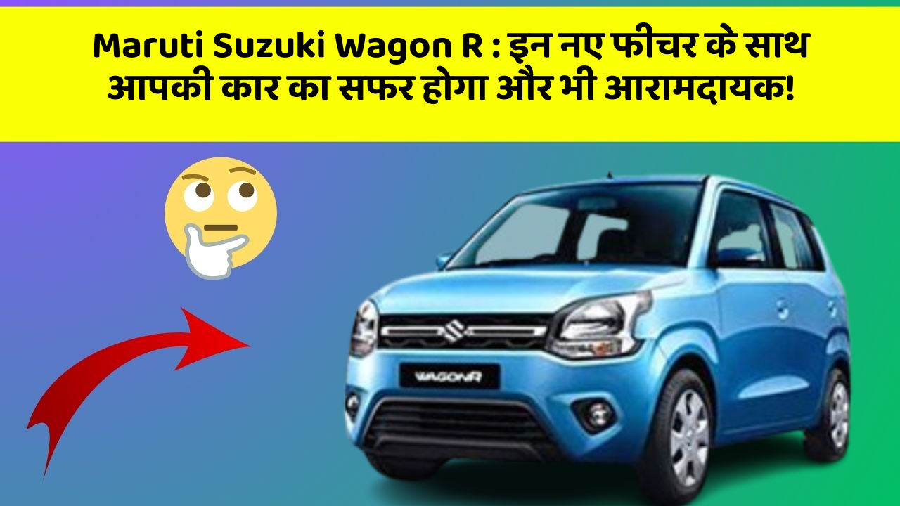 Maruti Suzuki Wagon R: इन नए फीचर के साथ आपकी कार का सफर होगा और भी आरामदायक!