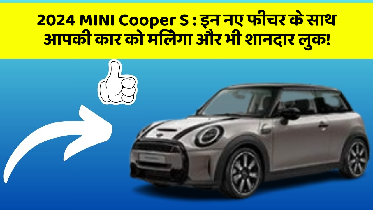 2024 MINI Cooper S: इन नए फीचर के साथ आपकी कार को मिलेगा और भी शानदार लुक!