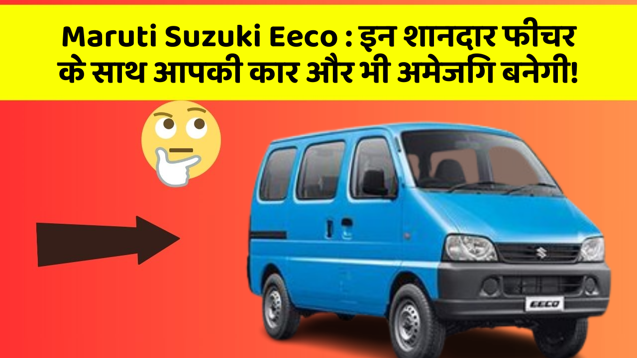 Maruti Suzuki Eeco: इन शानदार फीचर के साथ आपकी कार और भी अमेजिंग बनेगी!