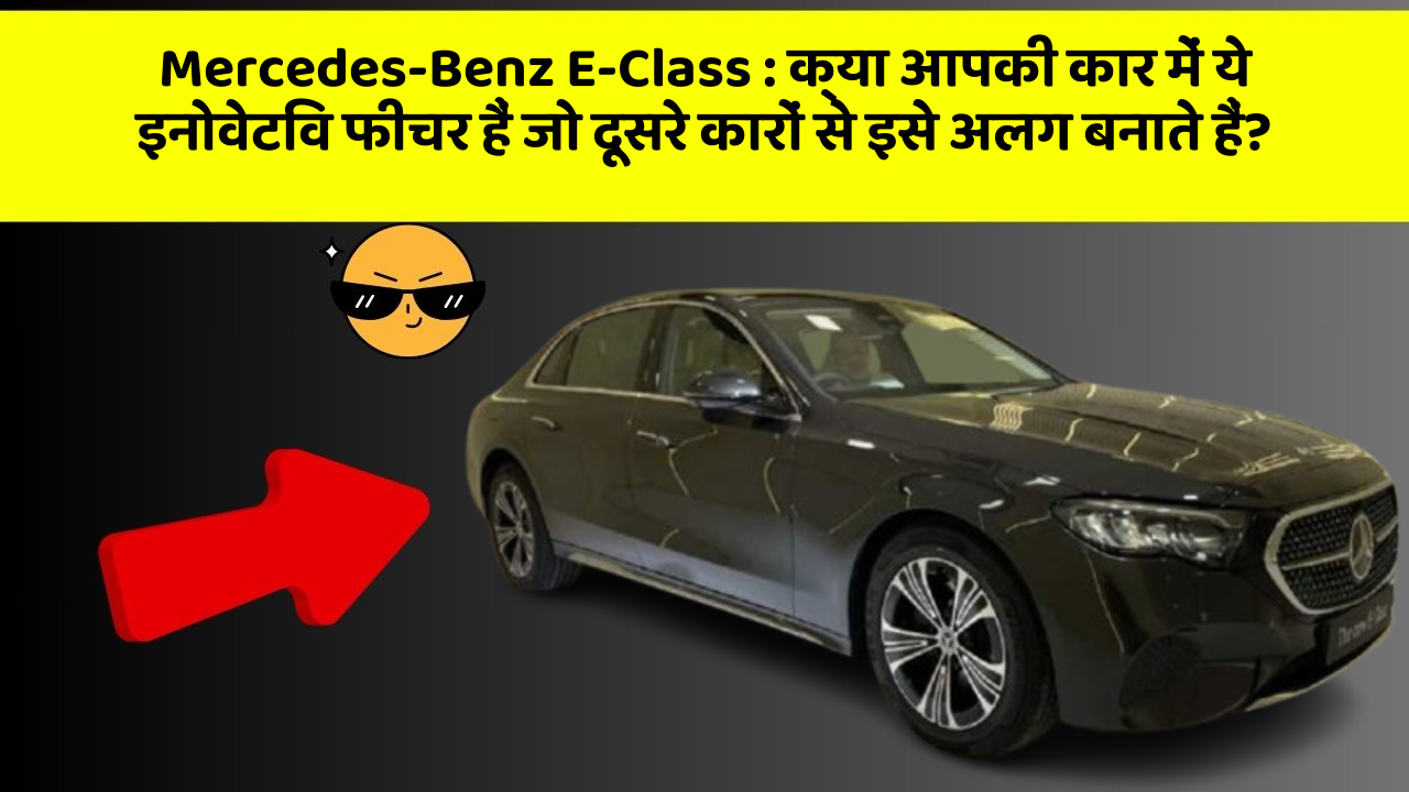 Mercedes-Benz E-Class: क्या आपकी कार में ये इनोवेटिव फीचर हैं जो दूसरे कारों से इसे अलग बनाते हैं?