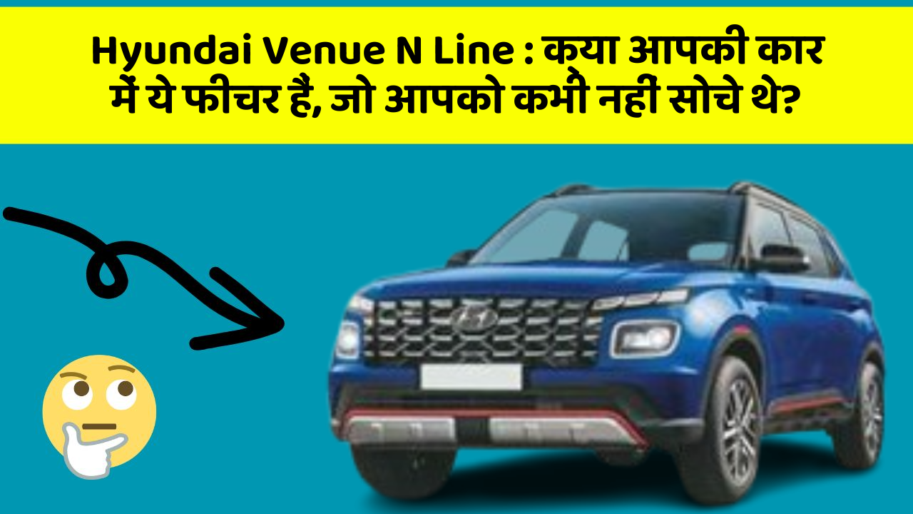 Hyundai Venue N Line : क्या आपकी कार में ये फीचर हैं, जो आपको कभी नहीं सोचे थे?