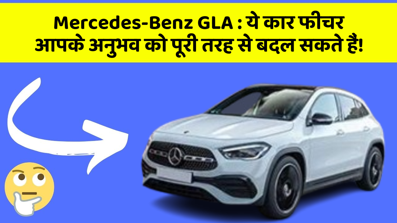 Mercedes-Benz GLA: ये कार फीचर आपके अनुभव को पूरी तरह से बदल सकते हैं!