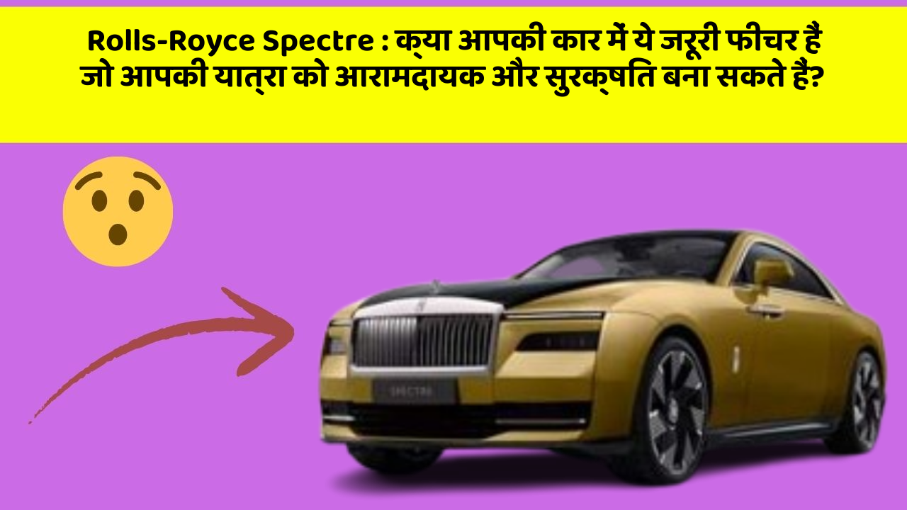 Rolls-Royce Spectre:क्या आपकी कार में ये जरूरी फीचर हैं जो आपकी यात्रा को आरामदायक और सुरक्षित बना सकते हैं?