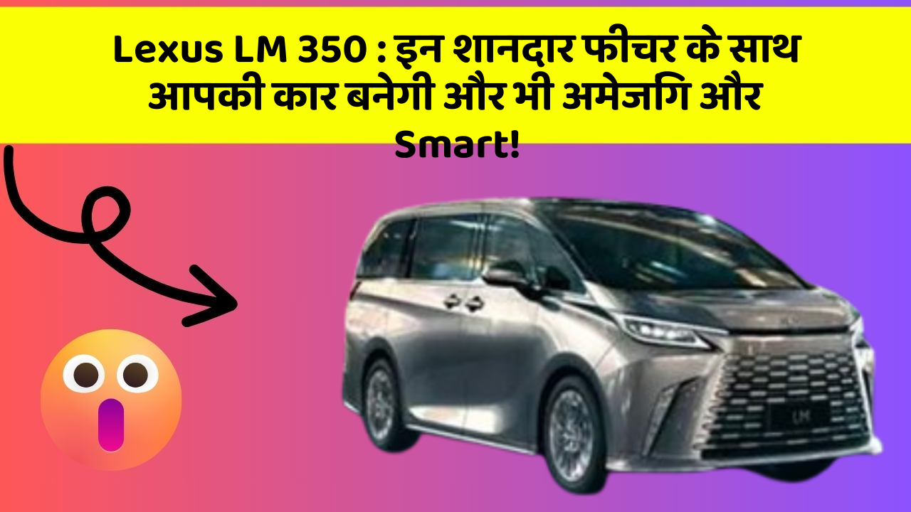 Lexus LM 350:इन शानदार फीचर के साथ आपकी कार बनेगी और भी अमेजिंग और Smart!