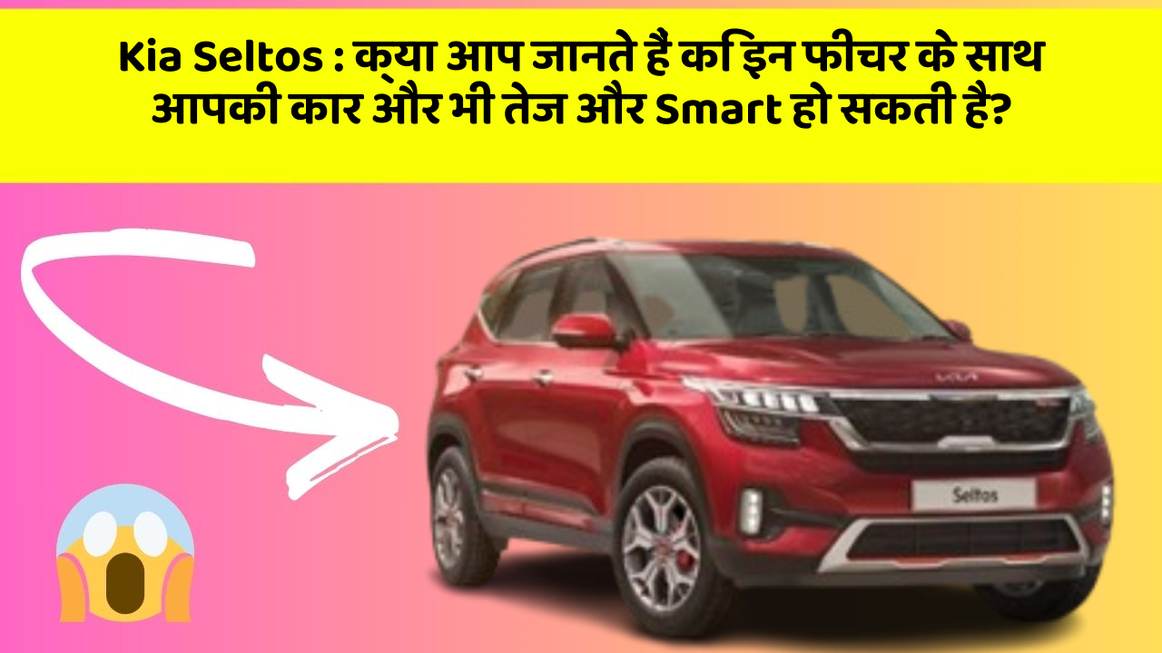 Kia Seltos:क्या आप जानते हैं कि इन फीचर के साथ आपकी कार और भी तेज और Smart हो सकती है?