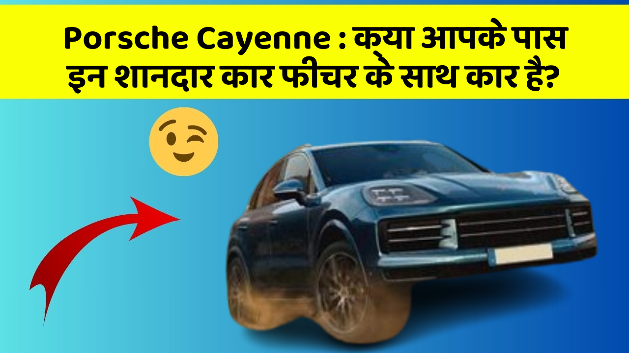 Porsche Cayenne: क्या आपके पास इन शानदार कार फीचर के साथ कार है?