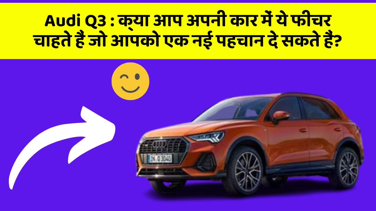 Audi Q3: क्या आप अपनी कार में ये फीचर चाहते हैं जो आपको एक नई पहचान दे सकते हैं?